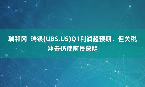 瑞和网  瑞银(UBS.US)Q1利润超预期，但关税冲击仍使前景蒙阴