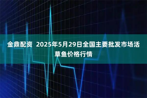 金鼎配资  2025年5月29日全国主要批发市场活草鱼价格行情