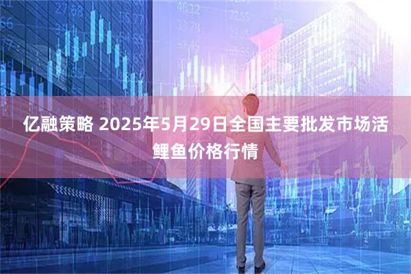 亿融策略 2025年5月29日全国主要批发市场活鲤鱼价格行情
