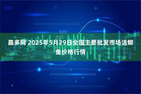 嘉多网 2025年5月29日全国主要批发市场活鲫鱼价格行情