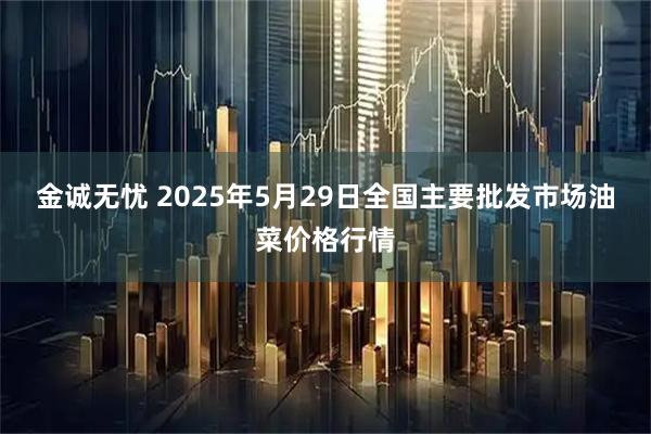 金诚无忧 2025年5月29日全国主要批发市场油菜价格行情