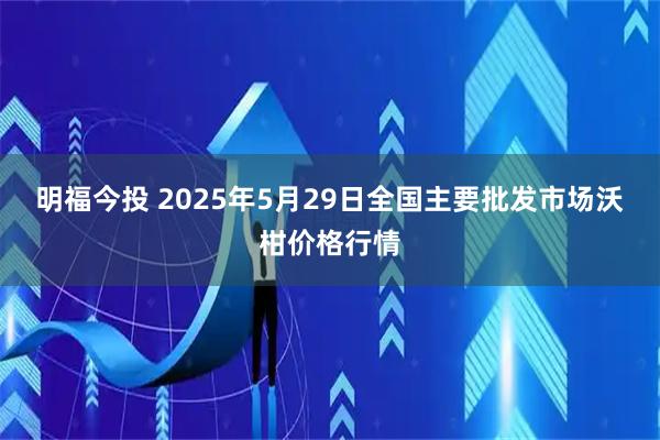明福今投 2025年5月29日全国主要批发市场沃柑价格行情