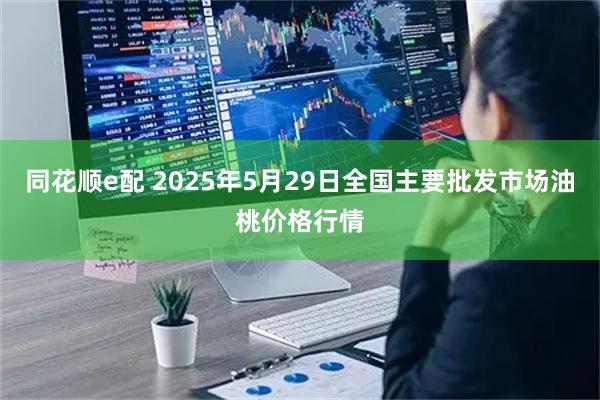同花顺e配 2025年5月29日全国主要批发市场油桃价格行情