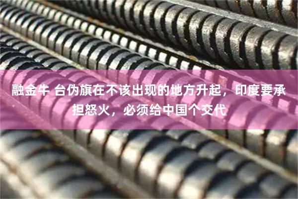 融金牛 台伪旗在不该出现的地方升起,印度要承担怒火,必须给中国个交代