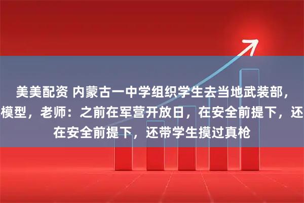 美美配资 内蒙古一中学组织学生去当地武装部，近距离接触枪械模型，老师：之前在军营开放日，在安全前提下，还带学生摸过真枪