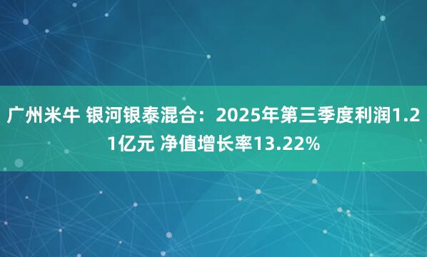 广州米牛 银河银泰混合：2025年第三季度利润1.21亿元 净值增长率13.22%