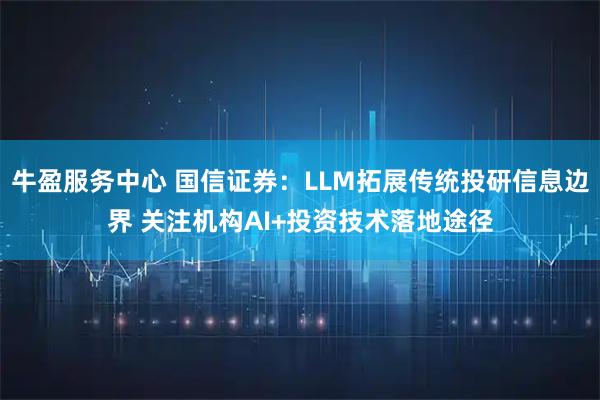 牛盈服务中心 国信证券：LLM拓展传统投研信息边界 关注机构AI+投资技术落地途径