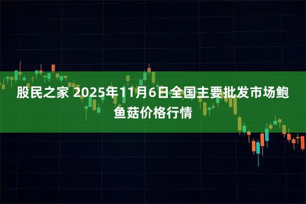 股民之家 2025年11月6日全国主要批发市场鲍鱼菇价格行情