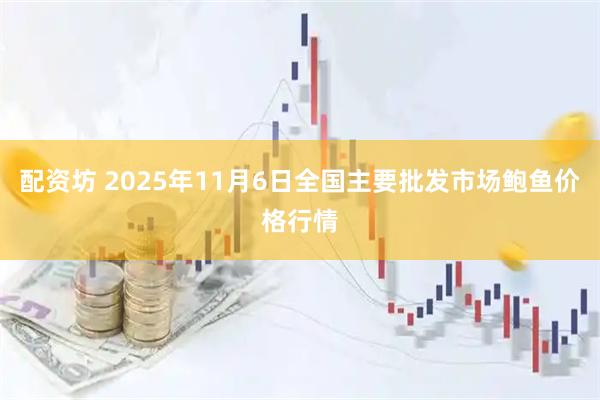 配资坊 2025年11月6日全国主要批发市场鲍鱼价格行情
