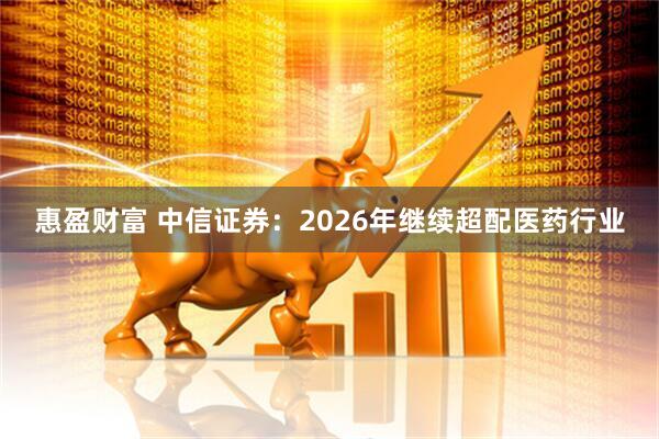 惠盈财富 中信证券：2026年继续超配医药行业