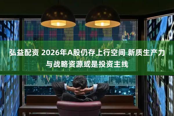 弘益配资 2026年A股仍存上行空间 新质生产力与战略资源或是投资主线