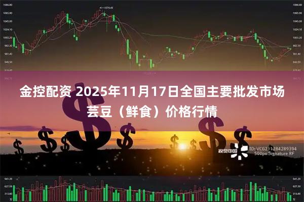 金控配资 2025年11月17日全国主要批发市场芸豆（鲜食）价格行情