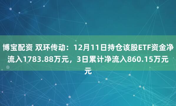 博宝配资 双环传动：12月11日持仓该股ETF资金净流入1783.88万元，3日累计净流入860.15万元