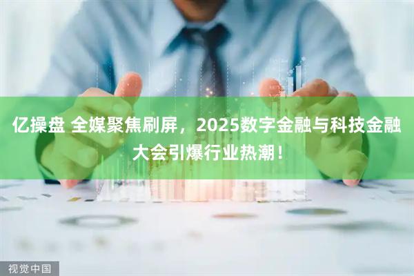 亿操盘 全媒聚焦刷屏,2025数字金融与科技金融大会引爆行业热潮!