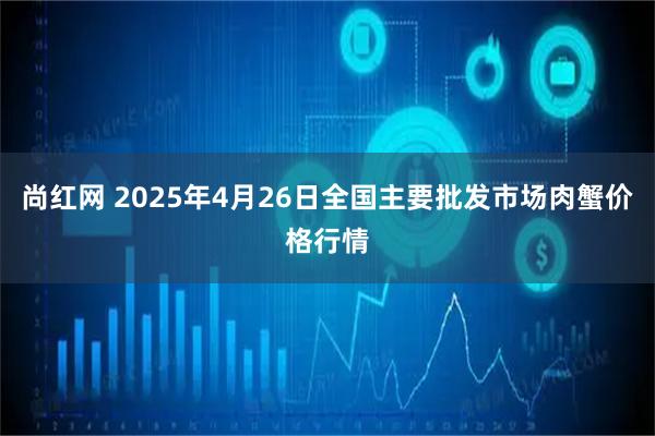 尚红网 2025年4月26日全国主要批发市场肉蟹价格行情