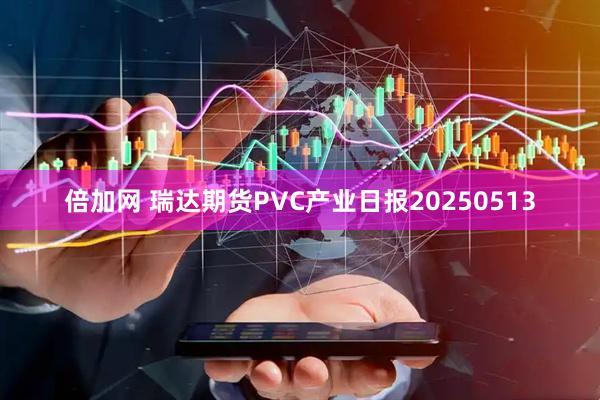 倍加网 瑞达期货PVC产业日报20250513
