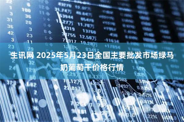 生讯网 2025年5月23日全国主要批发市场绿马奶葡萄干价格行情