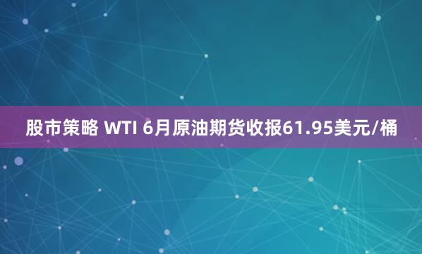 股市策略 WTI 6月原油期货收报61.95美元/桶