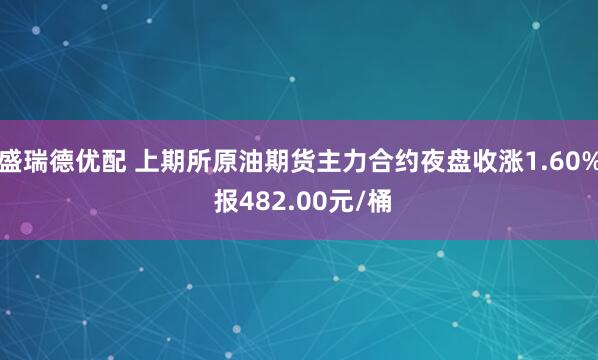 盛瑞德优配 上期所原油期货主力合约夜盘收涨1.60% 报482.00元/桶
