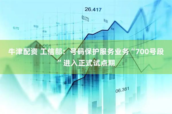 牛津配资 工信部：号码保护服务业务“700号段”进入正式试点期