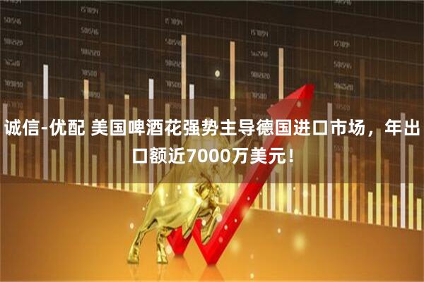 诚信-优配 美国啤酒花强势主导德国进口市场，年出口额近7000万美元！