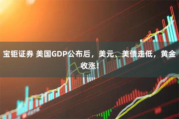 宝钜证券 美国GDP公布后，美元、美债走低，黄金收涨！