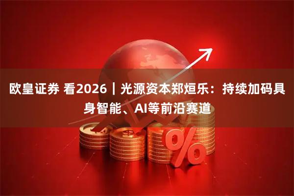欧皇证券 看2026｜光源资本郑烜乐：持续加码具身智能、AI等前沿赛道