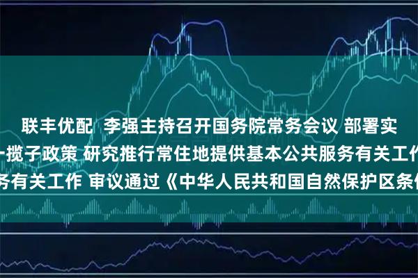 联丰优配  李强主持召开国务院常务会议 部署实施财政金融协同促内需一揽子政策 研究推行常住地提供基本公共服务有关工作 审议通过《中华人民共和国自然保护区条例（修订草案）》