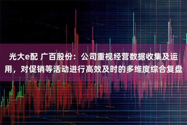 光大e配 广百股份：公司重视经营数据收集及运用，对促销等活动进行高效及时的多维度综合复盘