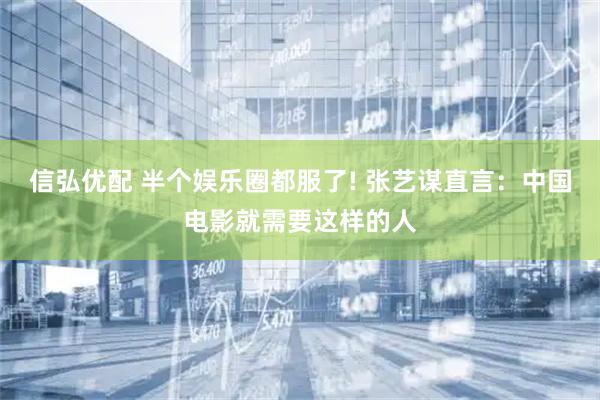 信弘优配 半个娱乐圈都服了! 张艺谋直言:中国电影就需要这样的人