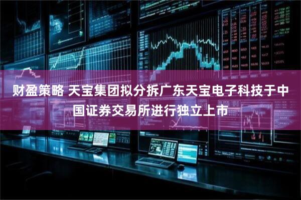 财盈策略 天宝集团拟分拆广东天宝电子科技于中国证券交易所进行独立上市