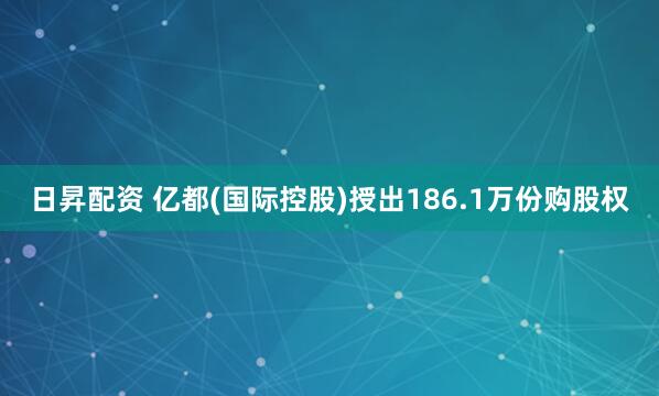 日昇配资 亿都(国际控股)授出186.1万份购股权
