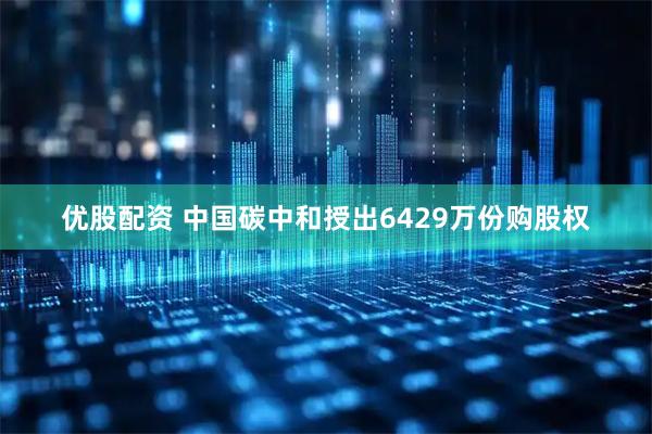 优股配资 中国碳中和授出6429万份购股权