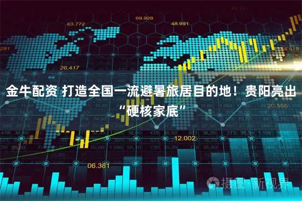 金牛配资 打造全国一流避暑旅居目的地!贵阳亮出“硬核家底”