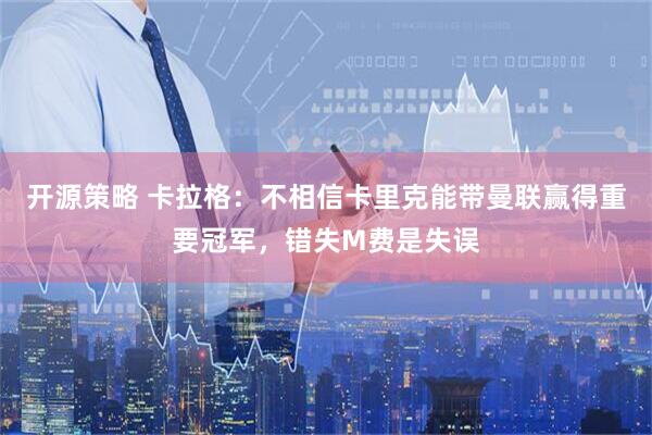 开源策略 卡拉格：不相信卡里克能带曼联赢得重要冠军，错失M费是失误