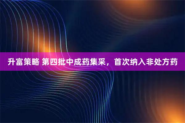 升富策略 第四批中成药集采，首次纳入非处方药