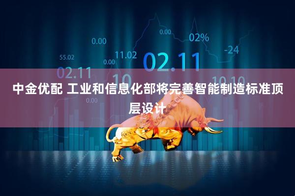 中金优配 工业和信息化部将完善智能制造标准顶层设计