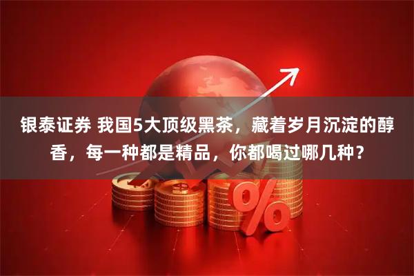 银泰证券 我国5大顶级黑茶,藏着岁月沉淀的醇香,每一种都是精品,你都喝过哪几种?
