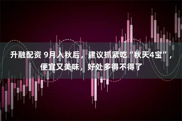 升融配资 9月入秋后,建议抓紧吃“秋天4宝”,便宜又美味,好处多得不得了