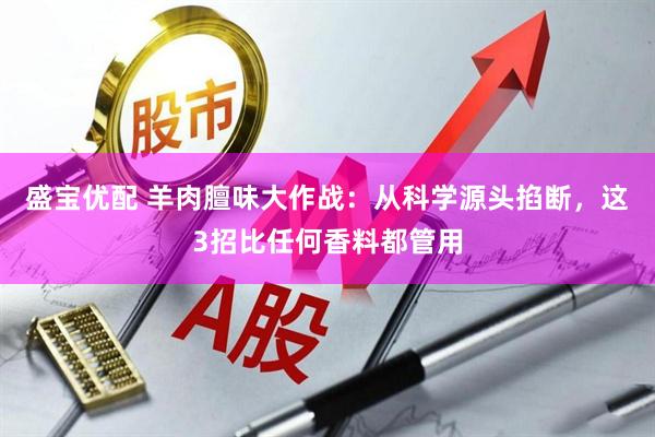 盛宝优配 羊肉膻味大作战:从科学源头掐断,这3招比任何香料都管用