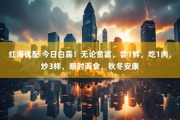 红海优配 今日白露!无论贫富,尝1鲜,吃1肉,炒3样,顺时而食,秋冬安康